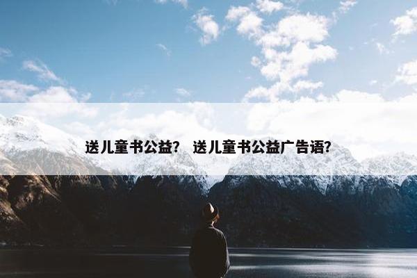 送儿童书公益？ 送儿童书公益广告语？