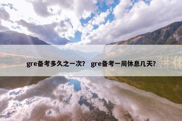 gre备考多久之一次？ gre备考一周休息几天？