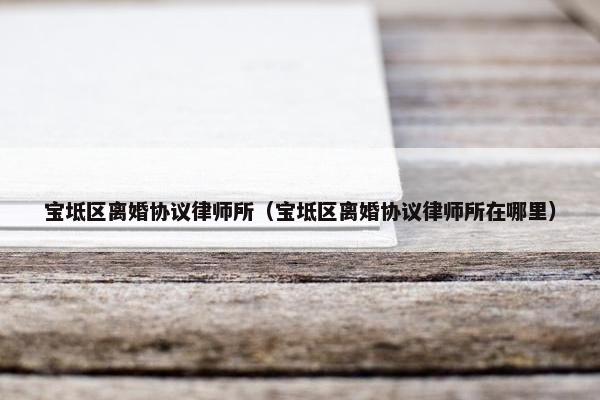 宝坻区离婚协议律师所（宝坻区离婚协议律师所在哪里）