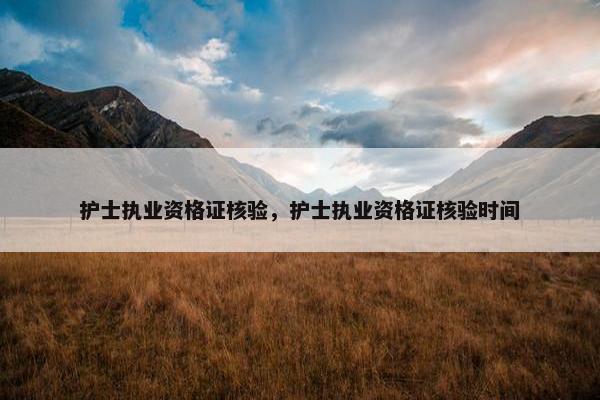 护士执业资格证核验，护士执业资格证核验时间