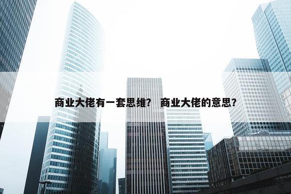 商业大佬有一套思维？ 商业大佬的意思？