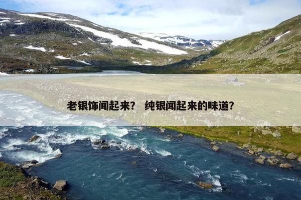 老银饰闻起来？ 纯银闻起来的味道？