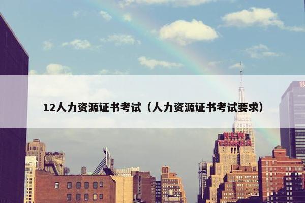 12人力资源证书考试（人力资源证书考试要求）