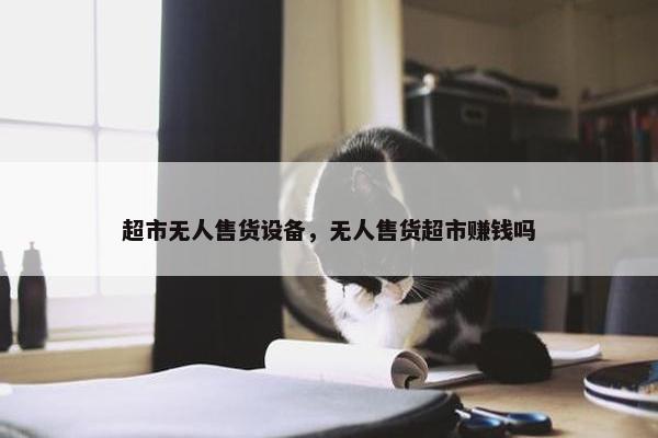 超市无人售货设备，无人售货超市赚钱吗