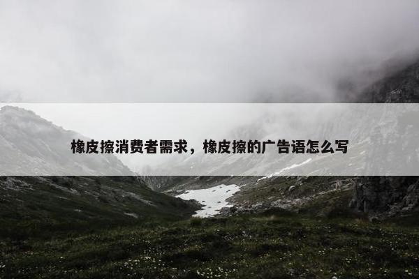 橡皮擦消费者需求，橡皮擦的广告语怎么写