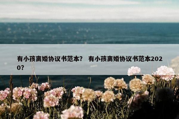 有小孩离婚协议书范本？ 有小孩离婚协议书范本2020？