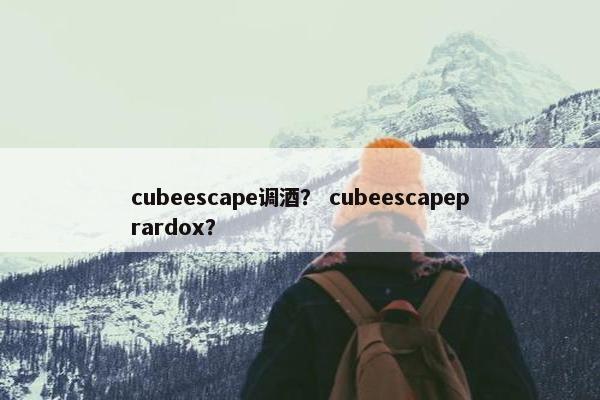 cubeescape调酒？ cubeescapeprardox？