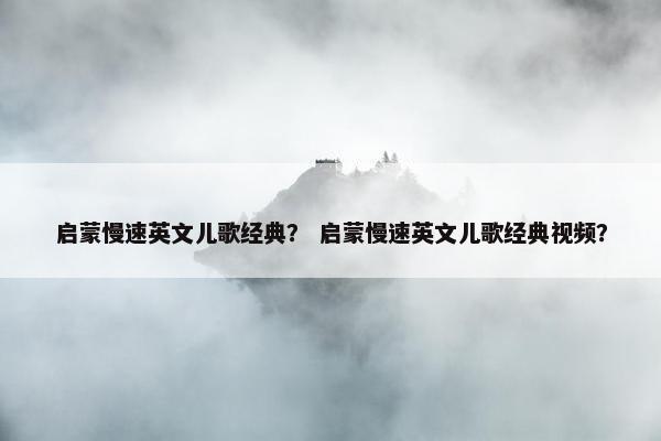 启蒙慢速英文儿歌经典？ 启蒙慢速英文儿歌经典视频？