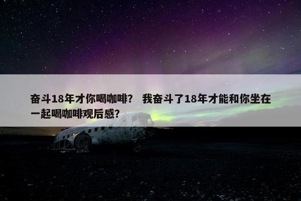 奋斗18年才你喝咖啡？ 我奋斗了18年才能和你坐在一起喝咖啡观后感？