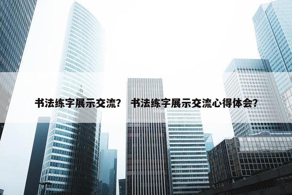 书法练字展示交流？ 书法练字展示交流心得体会？