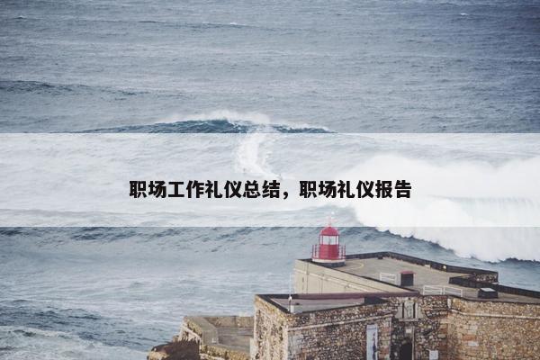 职场工作礼仪总结，职场礼仪报告