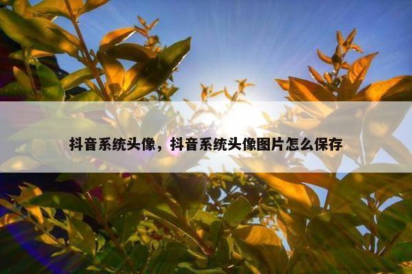 抖音系统头像，抖音系统头像图片怎么保存