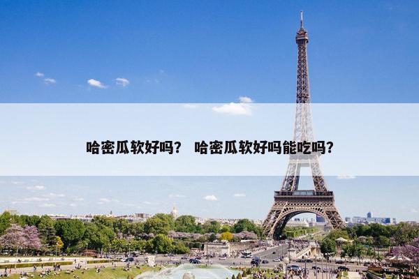 哈密瓜软好吗？ 哈密瓜软好吗能吃吗？