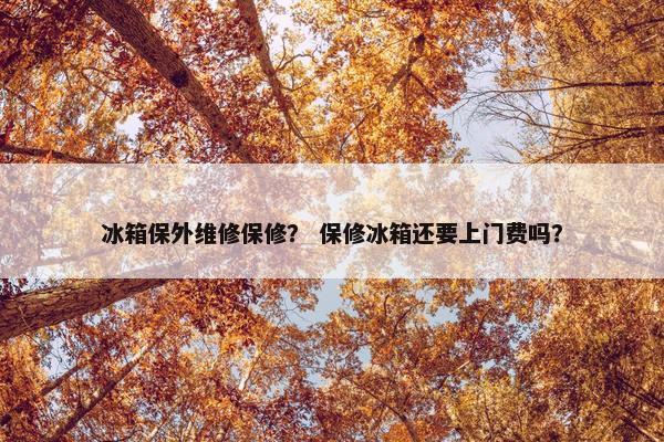 冰箱保外维修保修？ 保修冰箱还要上门费吗？