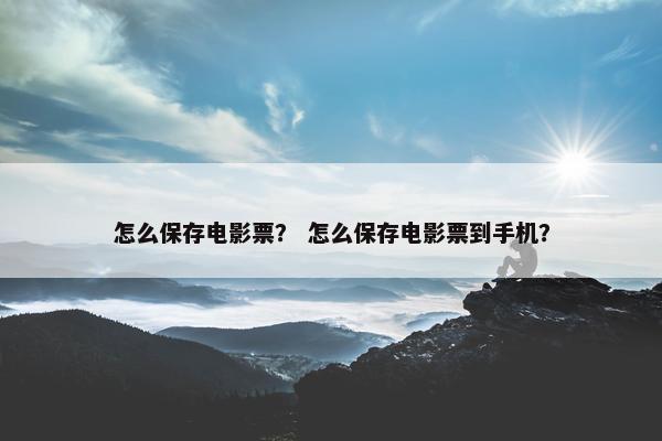 怎么保存电影票？ 怎么保存电影票到手机？