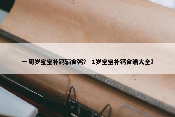 一周岁宝宝补钙辅食粥？ 1岁宝宝补钙食谱大全？