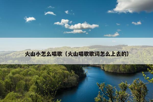 火山小怎么唱歌（火山唱歌歌词怎么上去的）