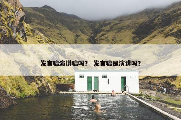 发言稿演讲稿吗？ 发言稿是演讲吗？