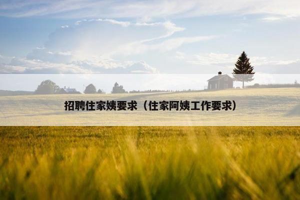 招聘住家姨要求（住家阿姨工作要求）
