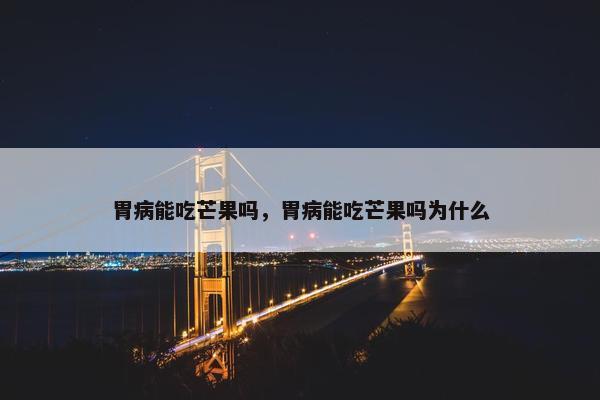 胃病能吃芒果吗，胃病能吃芒果吗为什么