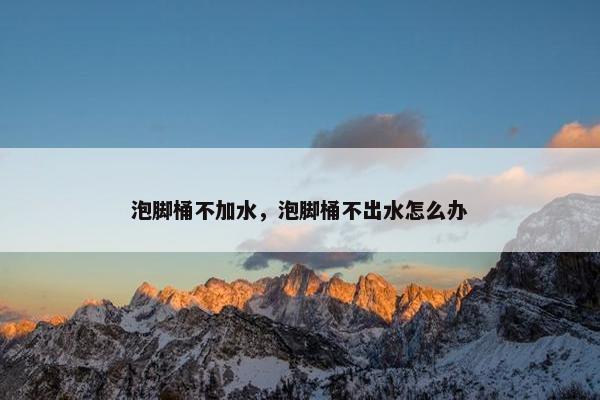 泡脚桶不加水，泡脚桶不出水怎么办