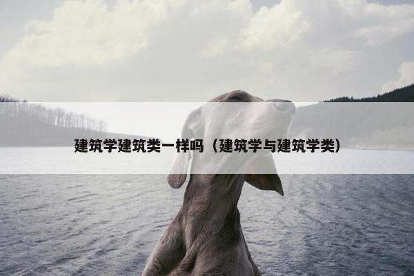建筑学建筑类一样吗（建筑学与建筑学类）