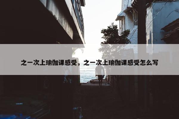 之一次上瑜伽课感受，之一次上瑜伽课感受怎么写