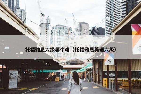 托福雅思六级哪个难（托福雅思英语六级）