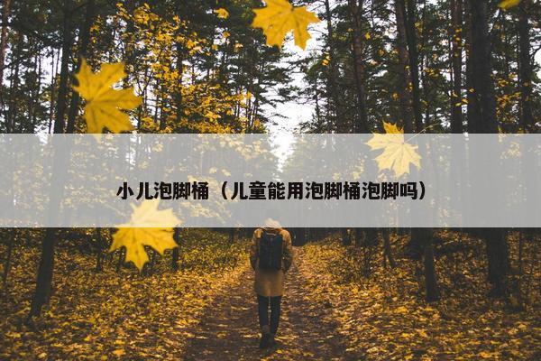 小儿泡脚桶（儿童能用泡脚桶泡脚吗）