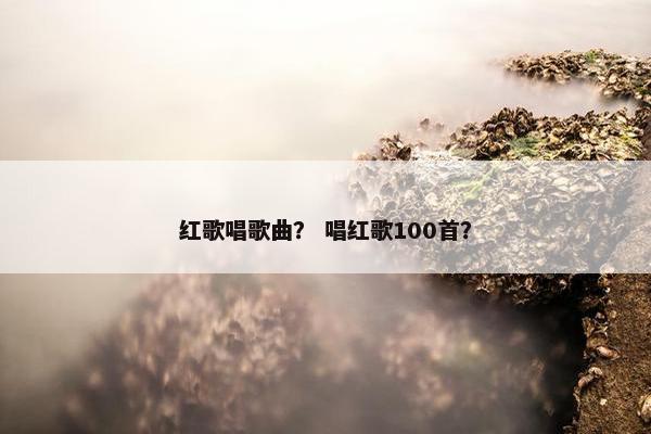 红歌唱歌曲？ 唱红歌100首？