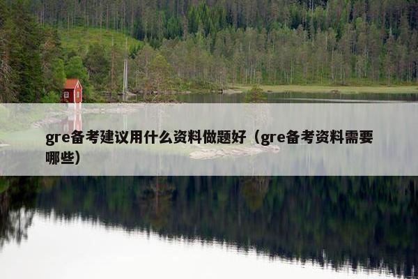 gre备考建议用什么资料做题好（gre备考资料需要哪些）