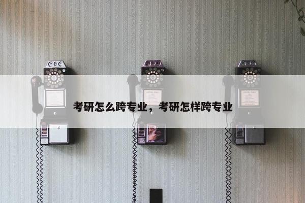 考研怎么跨专业，考研怎样跨专业