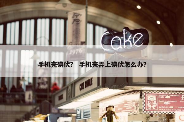 手机壳碘伏？ 手机壳弄上碘伏怎么办？