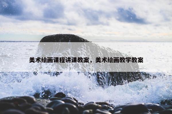 美术绘画课程讲课教案，美术绘画教学教案