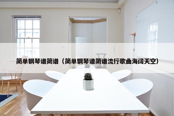简单钢琴谱简谱（简单钢琴谱简谱流行歌曲海阔天空）