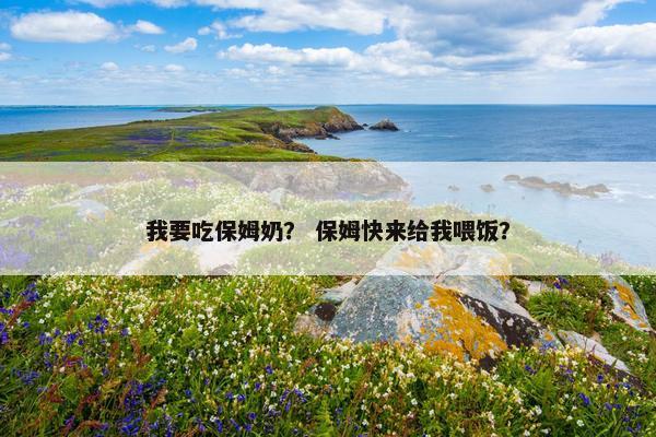 我要吃保姆奶？ 保姆快来给我喂饭？