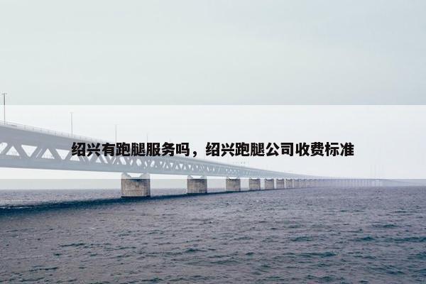 绍兴有跑腿服务吗，绍兴跑腿公司收费标准