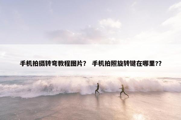手机拍摄转弯教程图片？ 手机拍照旋转键在哪里?？