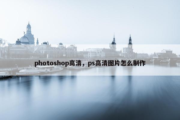 photoshop高清，ps高清图片怎么制作