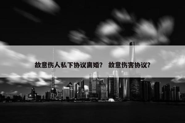 故意伤人私下协议离婚？ 故意伤害协议？