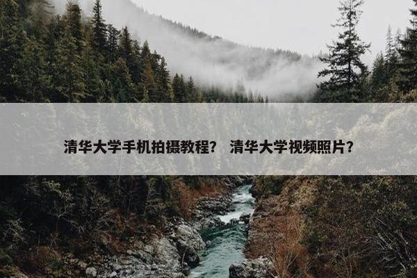 清华大学手机拍摄教程？ 清华大学视频照片？
