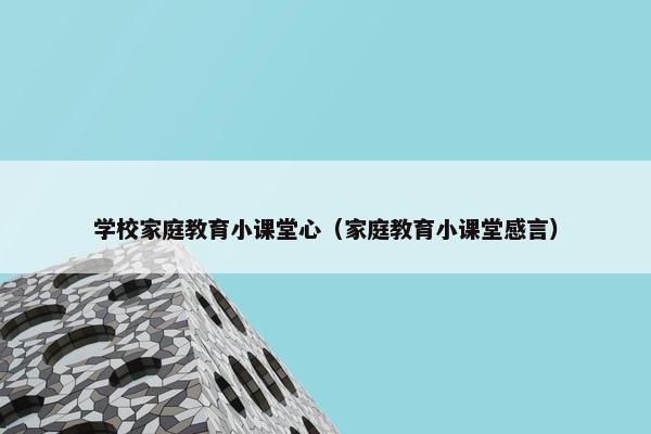 学校家庭教育小课堂心（家庭教育小课堂感言）