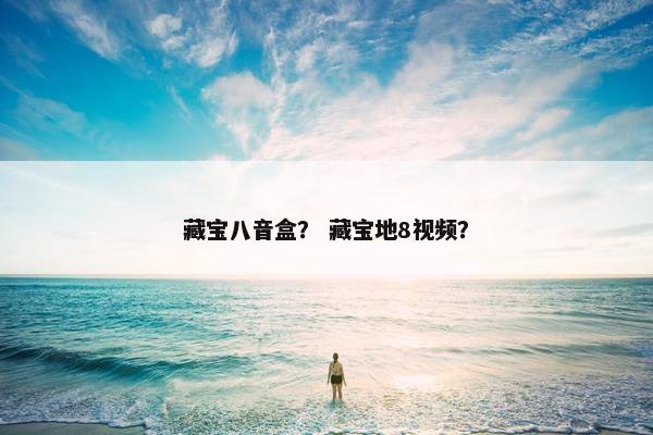 藏宝八音盒? 藏宝地8视频? 藏宝八音盒? 藏宝地8视频?