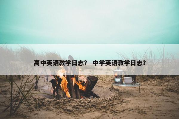 高中英语教学日志？ 中学英语教学日志？
