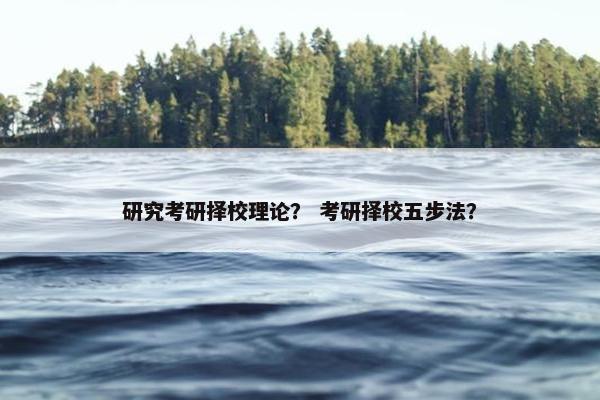 研究考研择校理论？ 考研择校五步法？