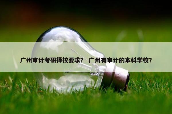 广州审计考研择校要求？ 广州有审计的本科学校？