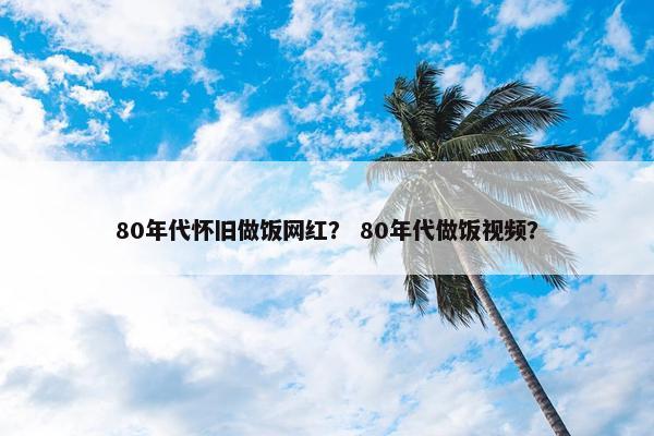 80年代怀旧做饭网红？ 80年代做饭视频？