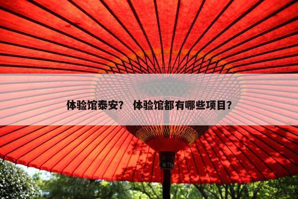 体验馆泰安？ 体验馆都有哪些项目？