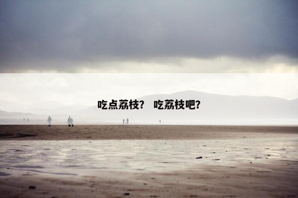 吃点荔枝？ 吃荔枝吧？