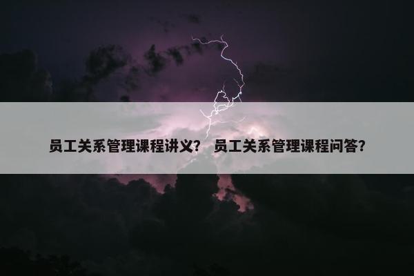 员工关系管理课程讲义？ 员工关系管理课程问答？